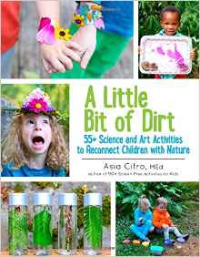 A Little Bit of Dirt: 55+ Science and Art Activities to Reconnect Children with Nature