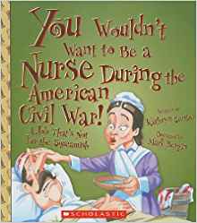 You Wouldn t Want to Be a Nurse During the American Civil War!: A Job That's Not for the Squeamish