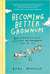 Becoming Better Grownups: Rediscovering What Matters and Remembering How to Fly