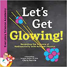 Let's Get Glowing!: Revealing the Science of Radioactivity with Nuclear Physics (Everyday Science Academy)