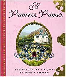 A Princess Primer: A Fairy Godmother's Guide to Being a Princess