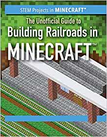 The Unofficial Guide to Building Railroads in Minecraft (STEM Projects in Minecraft)