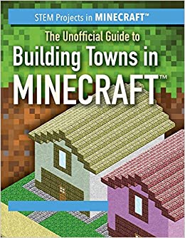 The Unofficial Guide to Building Towns in Minecraft (STEM Projects in Minecraft)