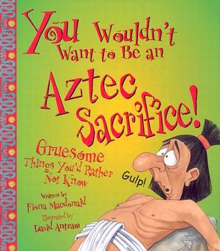 You Wouldn't Want to Be an Aztec Sacrifice!: Gruesome Things You'd Rather Not Know