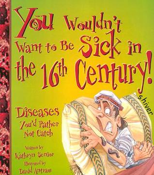 You Wouldn't Want to Be Sick in the 16th Century!: Diseases You'd Rather Not Catch